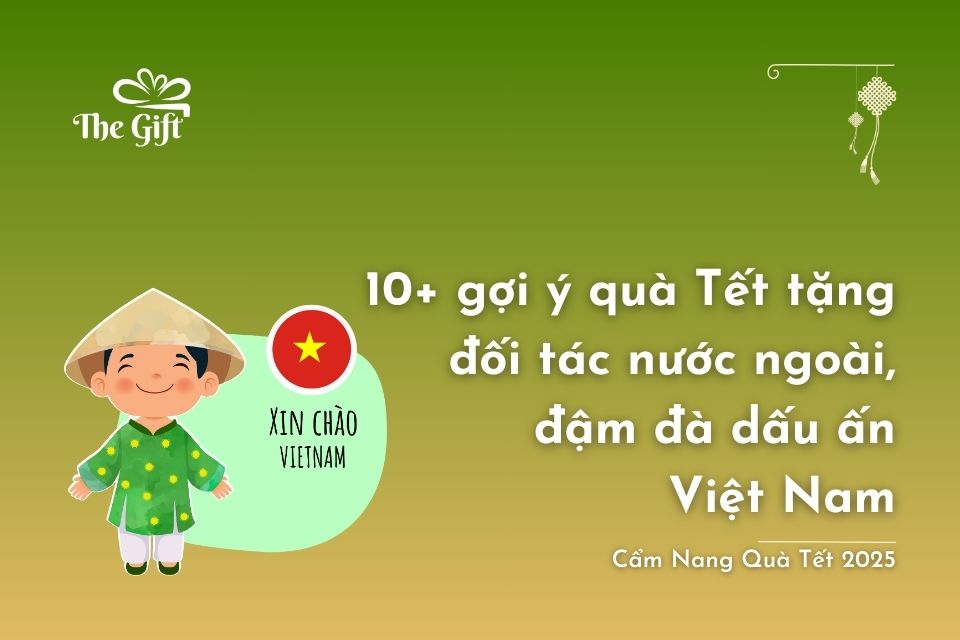 10+ Gợi ý quà Tết tặng đối tác nước ngoài, đậm đà dấu ấn Việt Nam