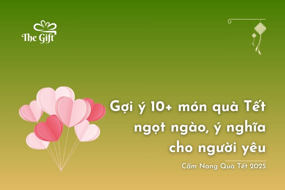 Gợi Ý 10+ Món Quà Tết Ngọt Ngào, Ý Nghĩa Cho Người Yêu