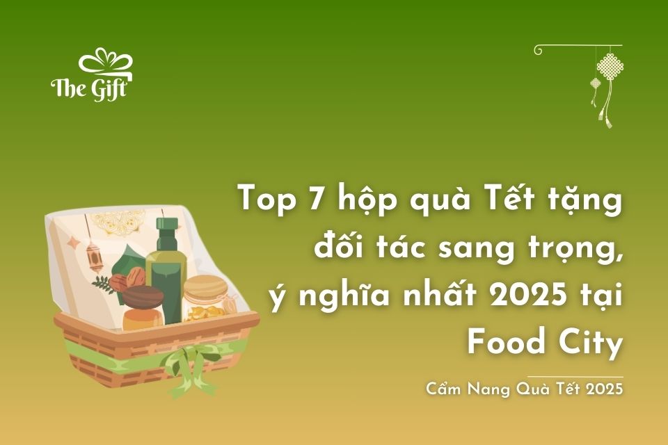 Top 7 hộp quà Tết tặng đối tác sang trọng, ý nghĩa nhất 2025 tại Food City